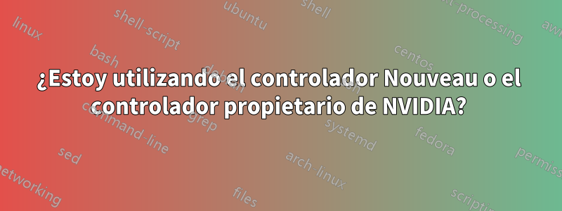 ¿Estoy utilizando el controlador Nouveau o el controlador propietario de NVIDIA?