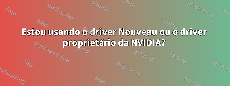 Estou usando o driver Nouveau ou o driver proprietário da NVIDIA?