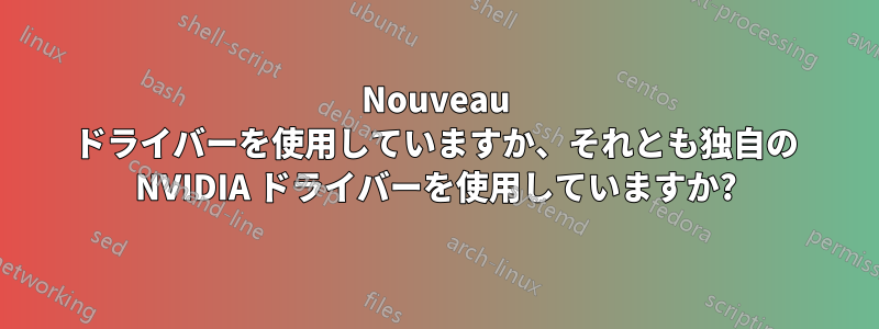 Nouveau ドライバーを使用していますか、それとも独自の NVIDIA ドライバーを使用していますか?