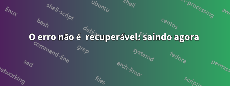 O erro não é recuperável: saindo agora