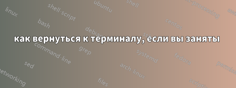 как вернуться к терминалу, если вы заняты