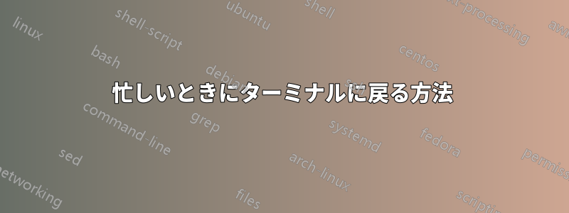 忙しいときにターミナルに戻る方法