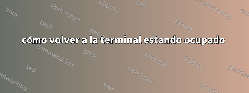 cómo volver a la terminal estando ocupado