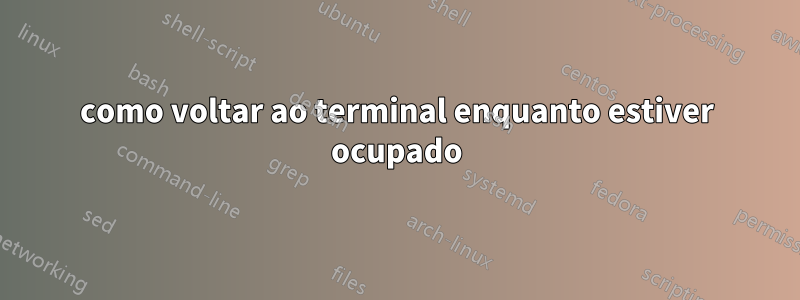 como voltar ao terminal enquanto estiver ocupado