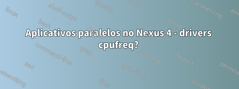 Aplicativos paralelos no Nexus 4 - drivers cpufreq?