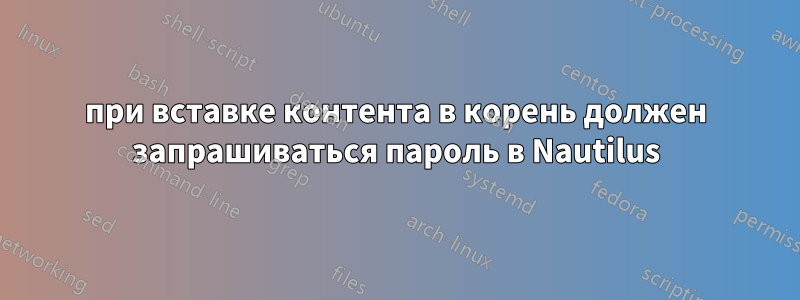 при вставке контента в корень должен запрашиваться пароль в Nautilus