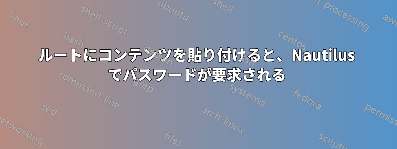 ルートにコンテンツを貼り付けると、Nautilus でパスワードが要求される