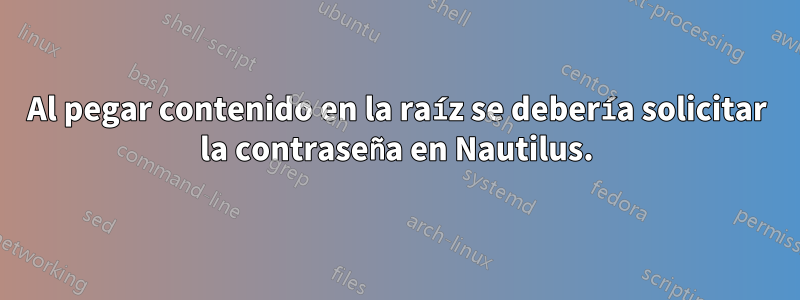 Al pegar contenido en la raíz se debería solicitar la contraseña en Nautilus.