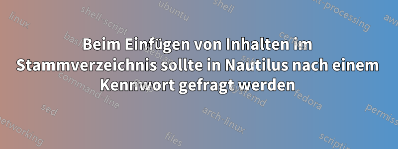 Beim Einfügen von Inhalten im Stammverzeichnis sollte in Nautilus nach einem Kennwort gefragt werden