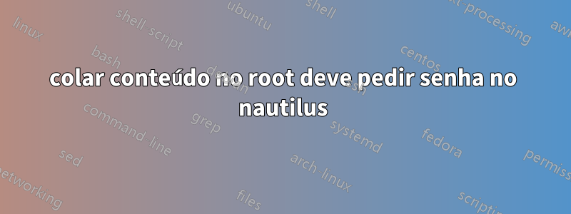 colar conteúdo no root deve pedir senha no nautilus