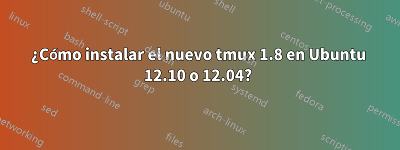 ¿Cómo instalar el nuevo tmux 1.8 en Ubuntu 12.10 o 12.04?