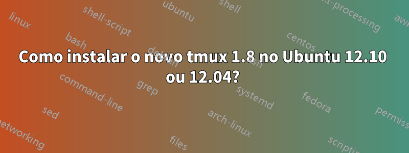 Como instalar o novo tmux 1.8 no Ubuntu 12.10 ou 12.04?