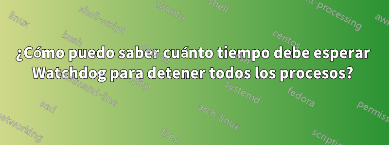 ¿Cómo puedo saber cuánto tiempo debe esperar Watchdog para detener todos los procesos?