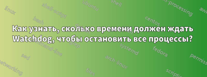 Как узнать, сколько времени должен ждать Watchdog, чтобы остановить все процессы?