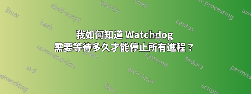 我如何知道 Watchdog 需要等待多久才能停止所有進程？