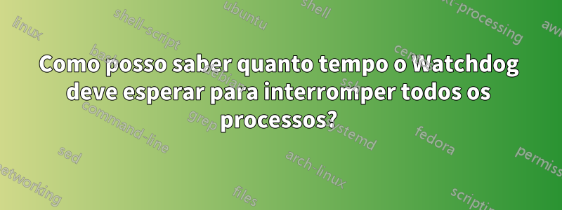 Como posso saber quanto tempo o Watchdog deve esperar para interromper todos os processos?