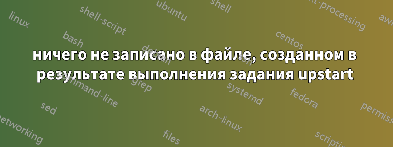 ничего не записано в файле, созданном в результате выполнения задания upstart