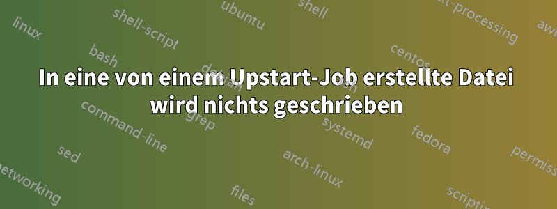 In eine von einem Upstart-Job erstellte Datei wird nichts geschrieben