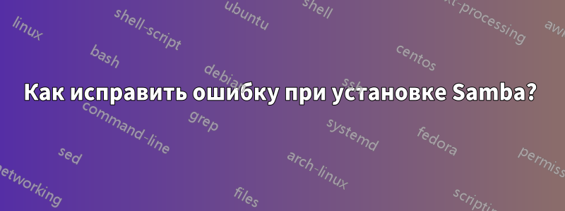 Как исправить ошибку при установке Samba?