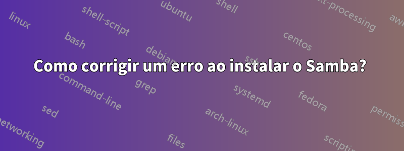 Como corrigir um erro ao instalar o Samba?