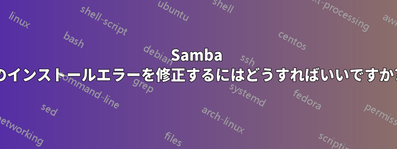 Samba のインストールエラーを修正するにはどうすればいいですか?