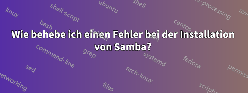 Wie behebe ich einen Fehler bei der Installation von Samba?