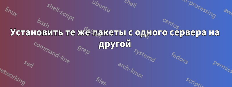 Установить те же пакеты с одного сервера на другой