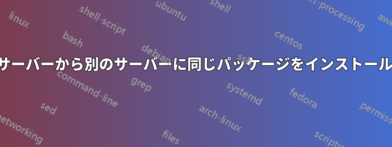 あるサーバーから別のサーバーに同じパッケージをインストールする