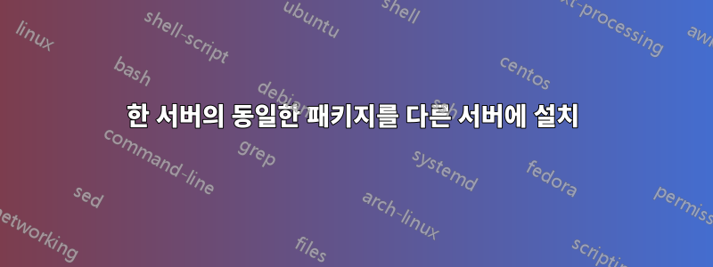 한 서버의 동일한 패키지를 다른 서버에 설치