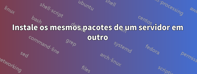 Instale os mesmos pacotes de um servidor em outro