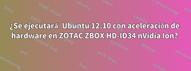 ¿Se ejecutará Ubuntu 12.10 con aceleración de hardware en ZOTAC ZBOX HD-ID34 nVidia Ion?