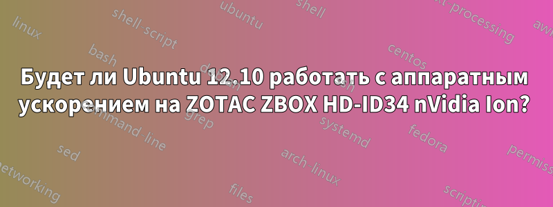 Будет ли Ubuntu 12.10 работать с аппаратным ускорением на ZOTAC ZBOX HD-ID34 nVidia Ion?