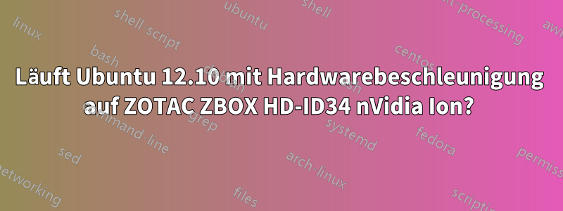 Läuft Ubuntu 12.10 mit Hardwarebeschleunigung auf ZOTAC ZBOX HD-ID34 nVidia Ion?