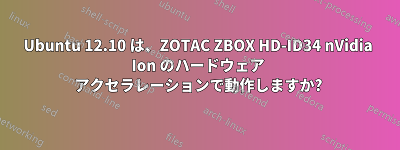 Ubuntu 12.10 は、ZOTAC ZBOX HD-ID34 nVidia Ion のハードウェア アクセラレーションで動作しますか?