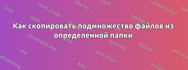 Как скопировать подмножество файлов из определенной папки