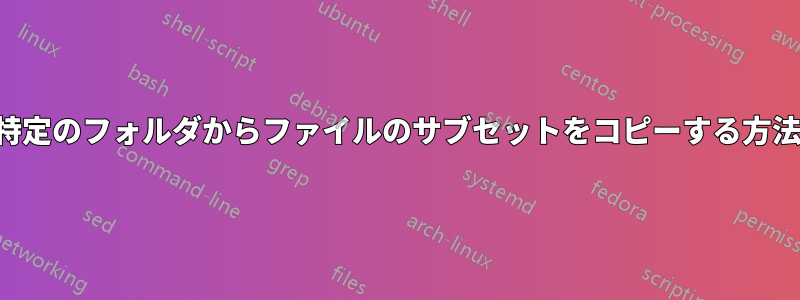 特定のフォルダからファイルのサブセットをコピーする方法