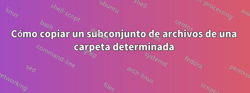 Cómo copiar un subconjunto de archivos de una carpeta determinada