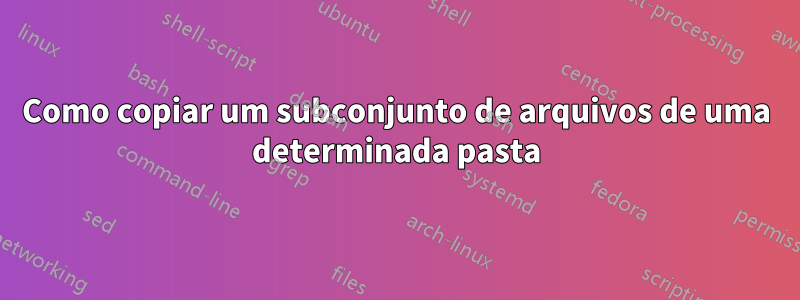 Como copiar um subconjunto de arquivos de uma determinada pasta