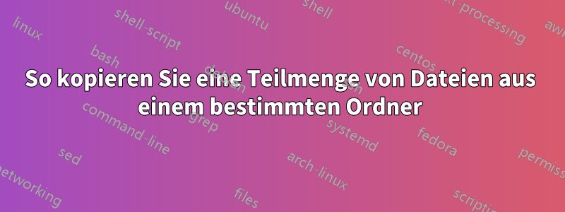 So kopieren Sie eine Teilmenge von Dateien aus einem bestimmten Ordner