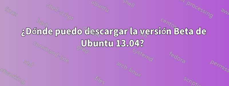 ¿Dónde puedo descargar la versión Beta de Ubuntu 13.04? 