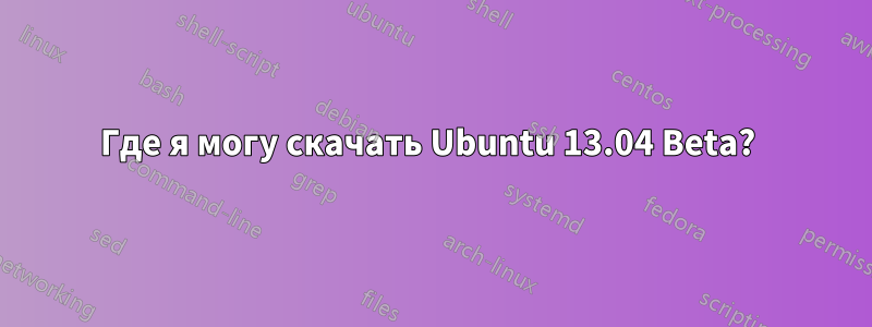 Где я могу скачать Ubuntu 13.04 Beta? 