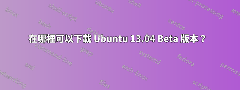 在哪裡可以下載 Ubuntu 13.04 Beta 版本？ 