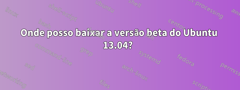 Onde posso baixar a versão beta do Ubuntu 13.04? 