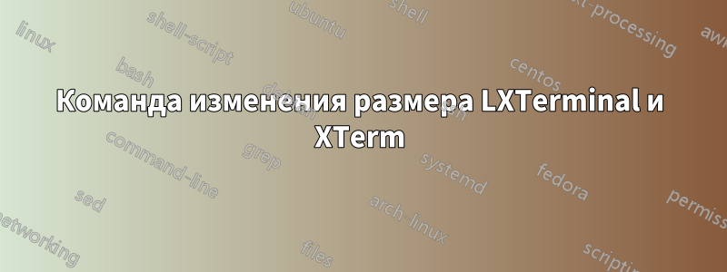 Команда изменения размера LXTerminal и XTerm