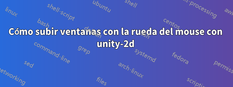 Cómo subir ventanas con la rueda del mouse con unity-2d