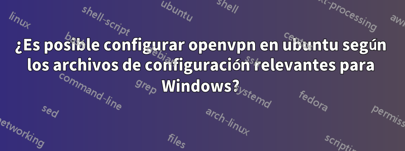 ¿Es posible configurar openvpn en ubuntu según los archivos de configuración relevantes para Windows?