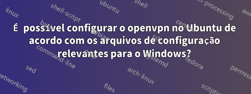 É possível configurar o openvpn no Ubuntu de acordo com os arquivos de configuração relevantes para o Windows?