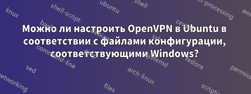 Можно ли настроить OpenVPN в Ubuntu в соответствии с файлами конфигурации, соответствующими Windows?