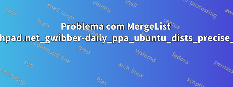 Problema com MergeList /var/lib/apt/lists/ppa.launchpad.net_gwibber-daily_ppa_ubuntu_dists_precise_main_i18n_Translation-en 