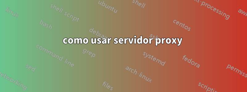 como usar servidor proxy